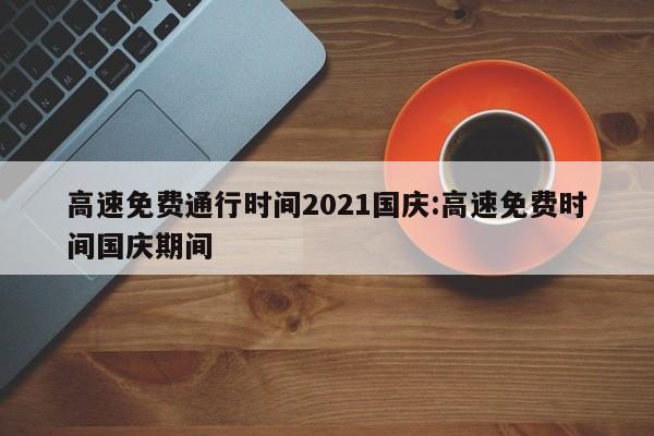 高速免费通行时间2021国庆:高速免费时间国庆期间