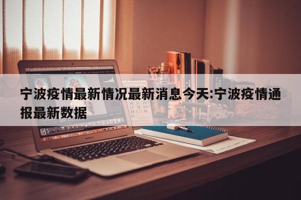 宁波疫情最新情况最新消息今天:宁波疫情通报最新数据