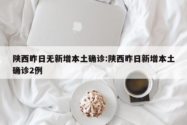 陕西昨日无新增本土确诊:陕西昨日新增本土确诊2例