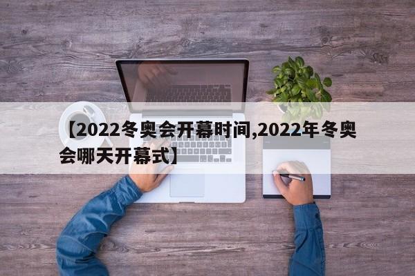 【2022冬奥会开幕时间,2022年冬奥会哪天开幕式】