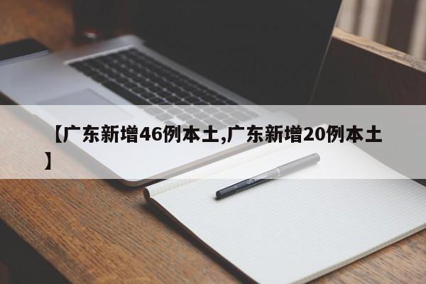 【广东新增46例本土,广东新增20例本土】
