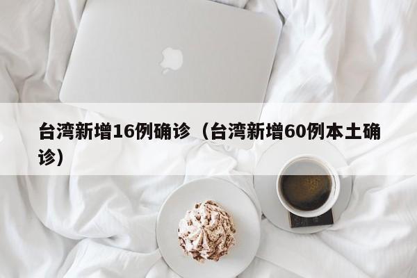 台湾新增16例确诊(台湾新增60例本土确诊)