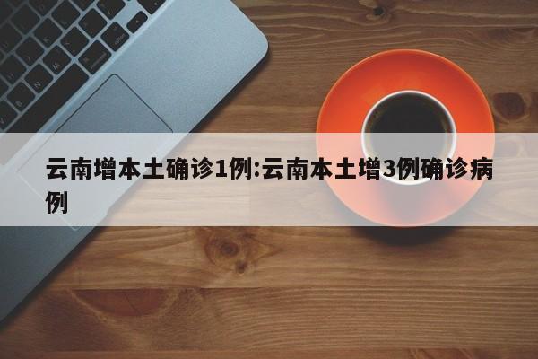 云南增本土确诊1例:云南本土增3例确诊病例