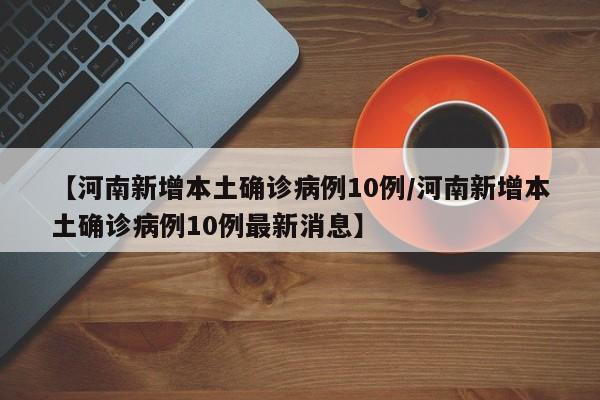 【河南新增本土确诊病例10例/河南新增本土确诊病例10例最新消息】