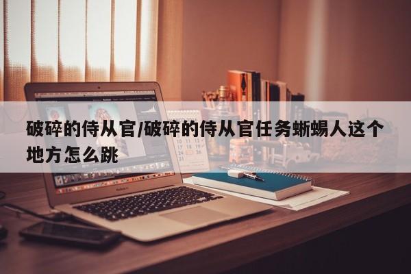 破碎的侍从官/破碎的侍从官任务蜥蜴人这个地方怎么跳