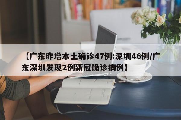 【广东昨增本土确诊47例:深圳46例/广东深圳发现2例新冠确诊病例】