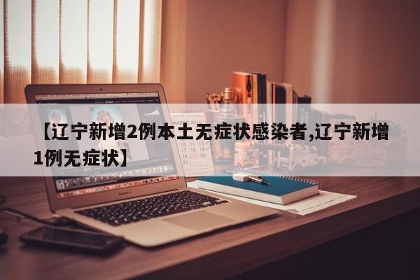 【辽宁新增2例本土无症状感染者,辽宁新增1例无症状】