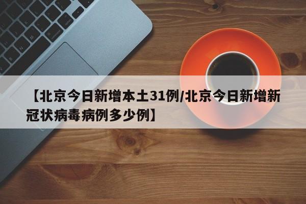 【北京今日新增本土31例/北京今日新增新冠状病毒病例多少例】
