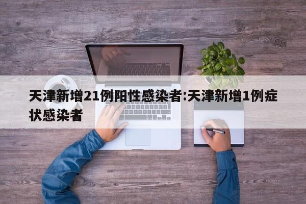 天津新增21例阳性感染者:天津新增1例症状感染者