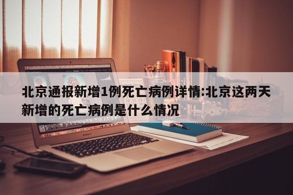 北京通报新增1例死亡病例详情:北京这两天新增的死亡病例是什么情况