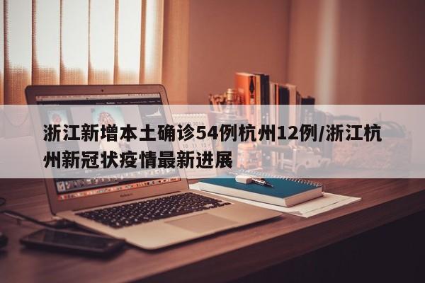 浙江新增本土确诊54例杭州12例/浙江杭州新冠状疫情最新进展