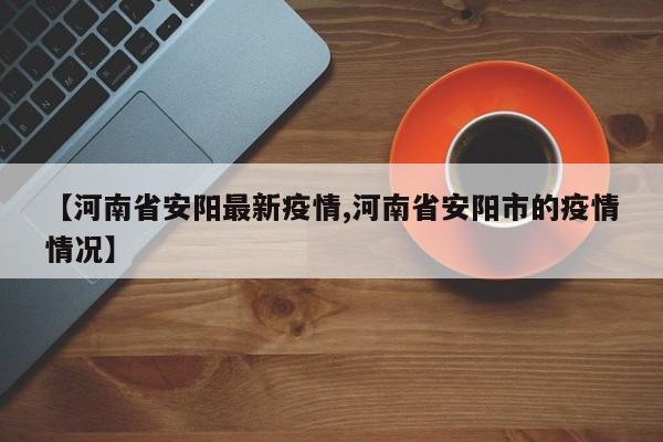 【河南省安阳最新疫情,河南省安阳市的疫情情况】