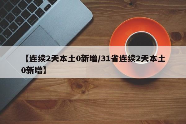 【连续2天本土0新增/31省连续2天本土0新增】