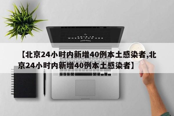 【北京24小时内新增40例本土感染者,北京24小时内新增40例本土感染者】