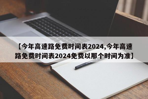 【今年高速路免费时间表2024,今年高速路免费时间表2024免费以那个时间为准】