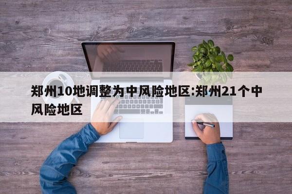 郑州10地调整为中风险地区:郑州21个中风险地区