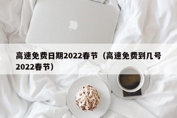 高速免费日期2022春节(高速免费到几号2022春节)