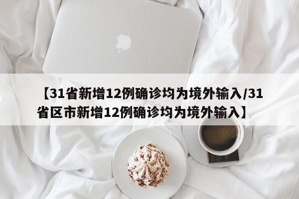 【31省新增12例确诊均为境外输入/31省区市新增12例确诊均为境外输入】
