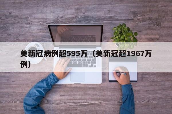 美新冠病例超595万(美新冠超1967万例)