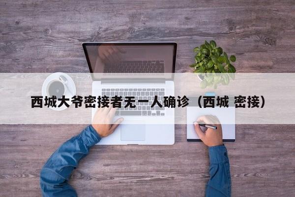西城大爷密接者无一人确诊(西城 密接)