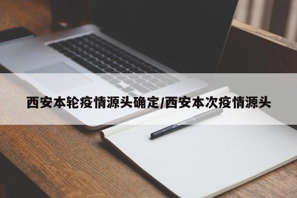 西安本轮疫情源头确定/西安本次疫情源头