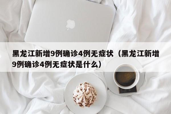 黑龙江新增9例确诊4例无症状(黑龙江新增9例确诊4例无症状是什么)