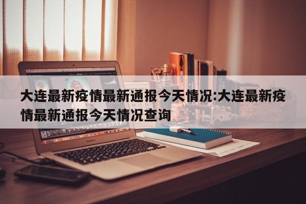 大连最新疫情最新通报今天情况:大连最新疫情最新通报今天情况查询