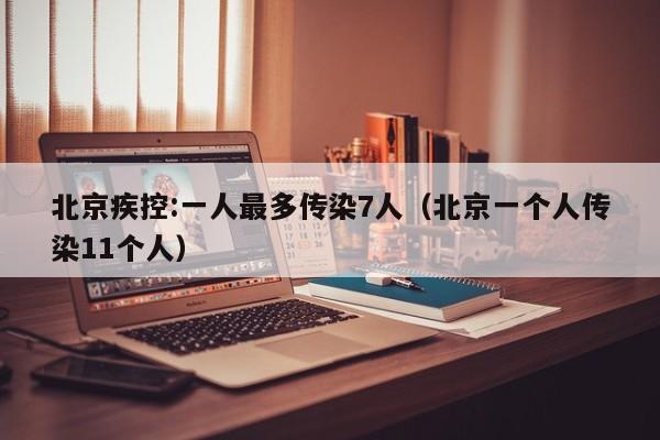 北京疾控:一人最多传染7人(北京一个人传染11个人)