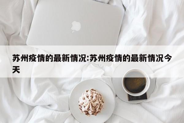 苏州疫情的最新情况:苏州疫情的最新情况今天