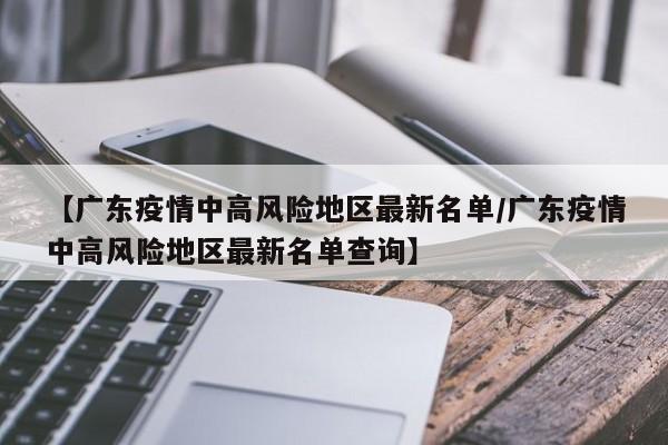 【广东疫情中高风险地区最新名单/广东疫情中高风险地区最新名单查询】