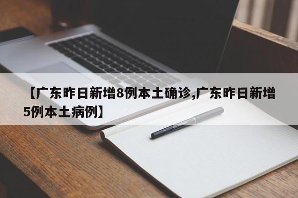 【广东昨日新增8例本土确诊,广东昨日新增5例本土病例】