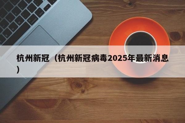 杭州新冠(杭州新冠病毒2025年最新消息)