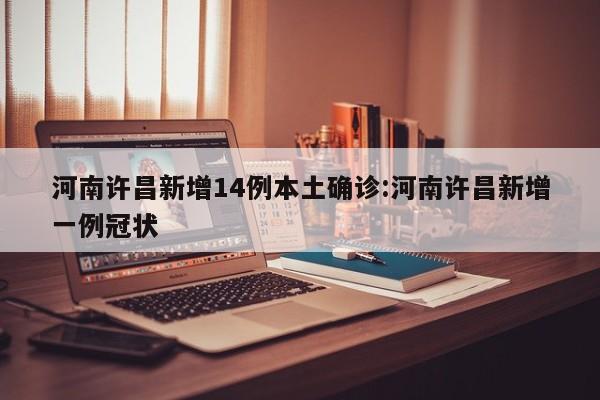 河南许昌新增14例本土确诊:河南许昌新增一例冠状