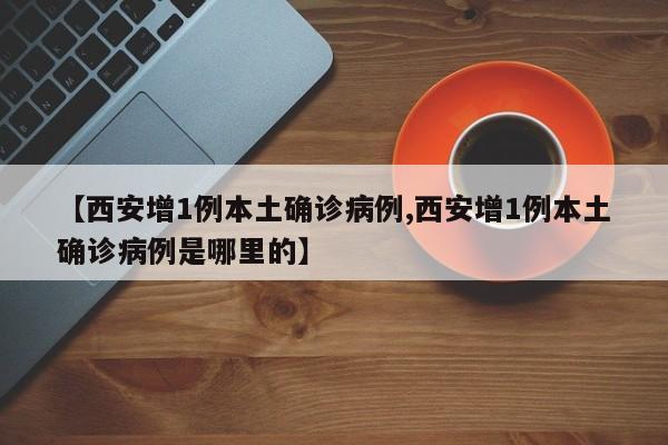 【西安增1例本土确诊病例,西安增1例本土确诊病例是哪里的】