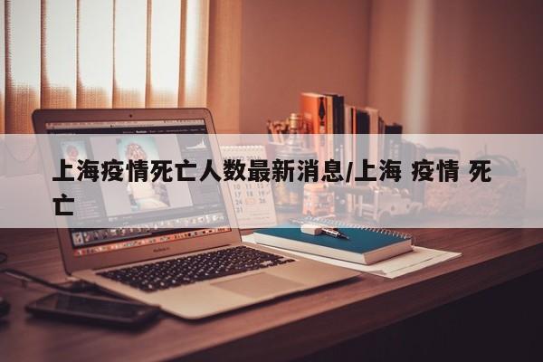 上海疫情死亡人数最新消息/上海 疫情 死亡