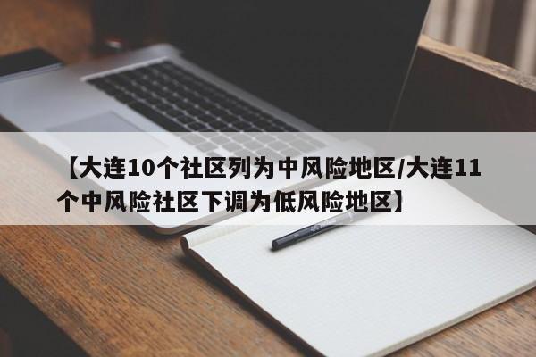 【大连10个社区列为中风险地区/大连11个中风险社区下调为低风险地区】