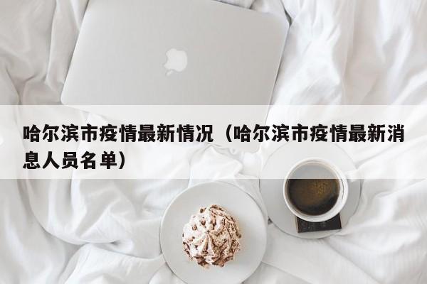 哈尔滨市疫情最新情况(哈尔滨市疫情最新消息人员名单)
