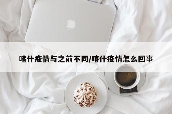喀什疫情与之前不同/喀什疫情怎么回事