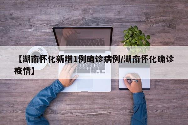 【湖南怀化新增1例确诊病例/湖南怀化确诊疫情】