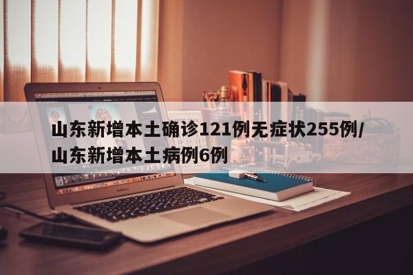 山东新增本土确诊121例无症状255例/山东新增本土病例6例