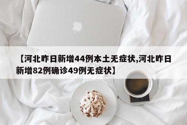 【河北昨日新增44例本土无症状,河北昨日新增82例确诊49例无症状】