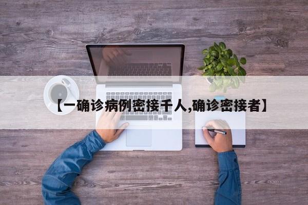 【一确诊病例密接千人,确诊密接者】