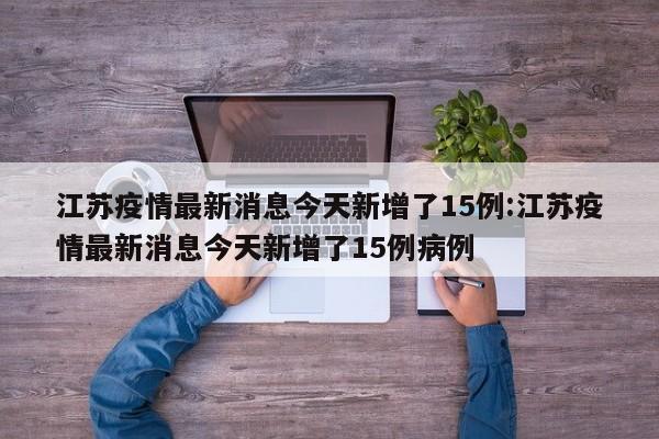 江苏疫情最新消息今天新增了15例:江苏疫情最新消息今天新增了15例病例