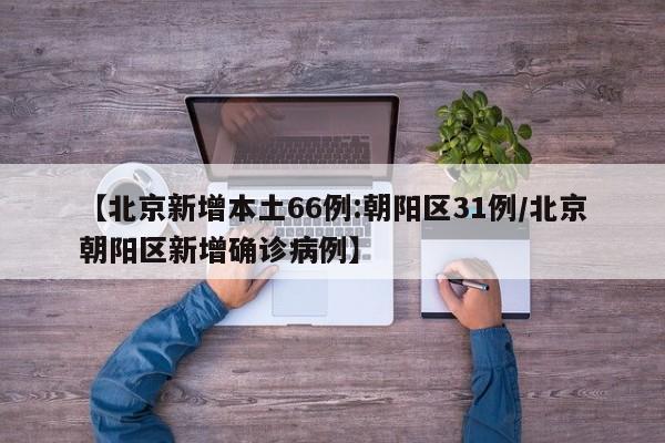 【北京新增本土66例:朝阳区31例/北京朝阳区新增确诊病例】