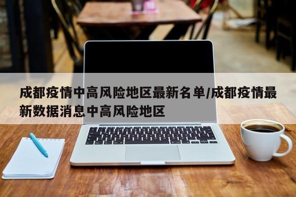 成都疫情中高风险地区最新名单/成都疫情最新数据消息中高风险地区