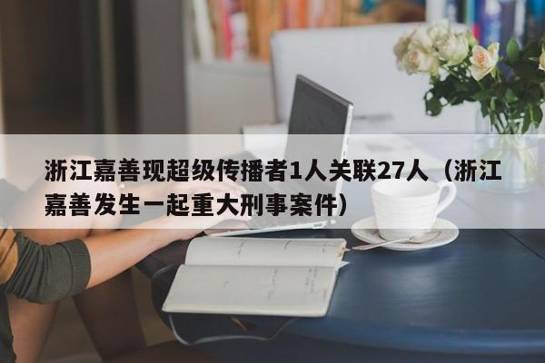 浙江嘉善现超级传播者1人关联27人(浙江嘉善发生一起重大刑事案件)