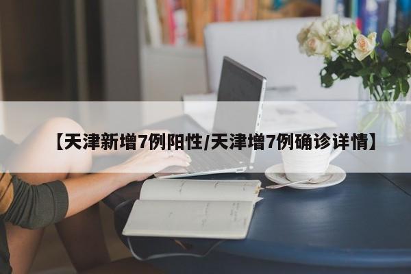 【天津新增7例阳性/天津增7例确诊详情】