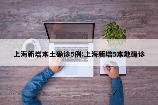 上海新增本土确诊5例:上海新增5本地确诊