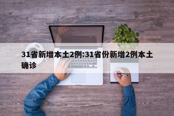 31省新增本土2例:31省份新增2例本土确诊