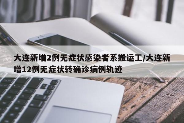 大连新增2例无症状感染者系搬运工/大连新增12例无症状转确诊病例轨迹
